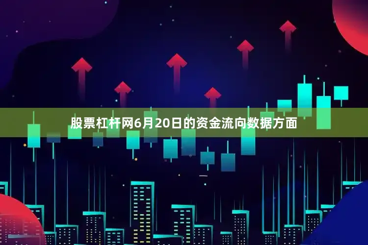 股票杠杆网6月20日的资金流向数据方面