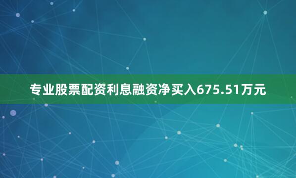 专业股票配资利息融资净买入675.51万元