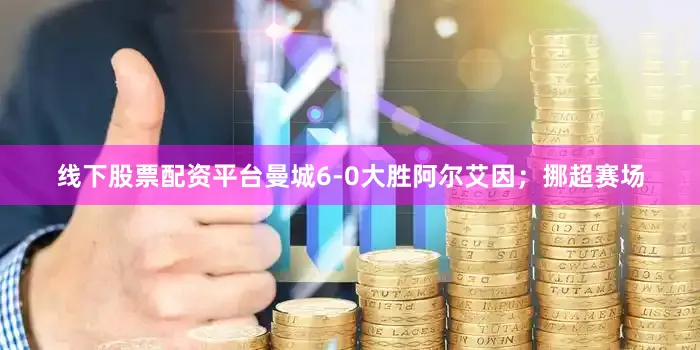线下股票配资平台曼城6-0大胜阿尔艾因；挪超赛场