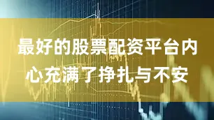 最好的股票配资平台内心充满了挣扎与不安