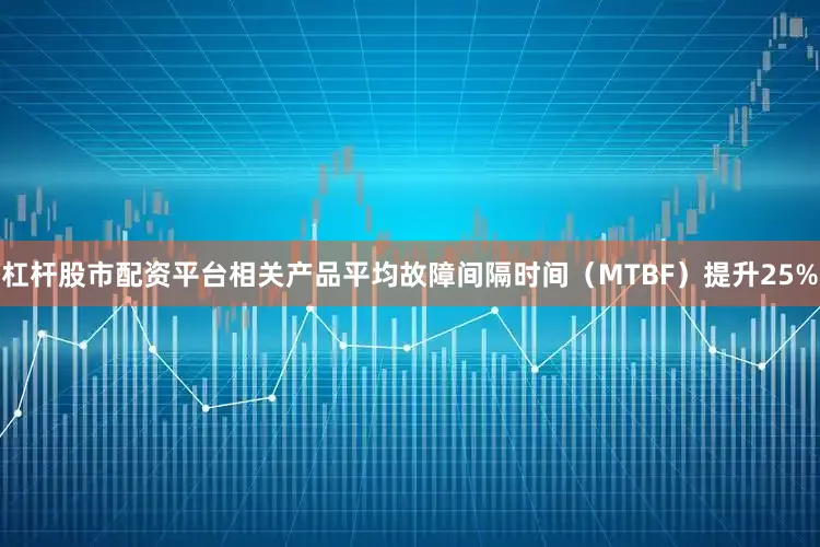 杠杆股市配资平台相关产品平均故障间隔时间（MTBF）提升25%