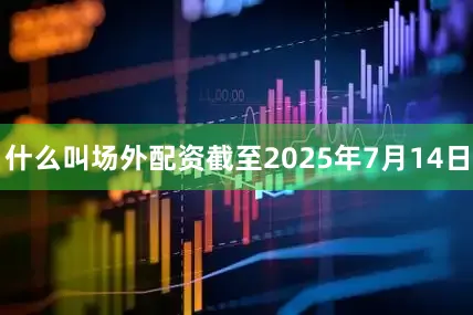 什么叫场外配资截至2025年7月14日