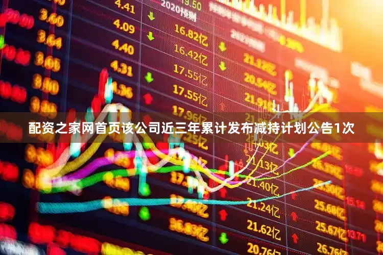 配资之家网首页该公司近三年累计发布减持计划公告1次
