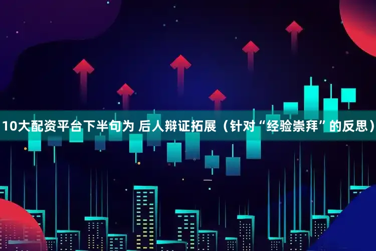 10大配资平台下半句为 后人辩证拓展（针对“经验崇拜”的反思）
