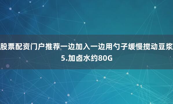 股票配资门户推荐一边加入一边用勺子缓慢搅动豆浆5.加卤水约80G